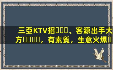 三亞KTV招、客源出手大方，有素質，生意火爆，